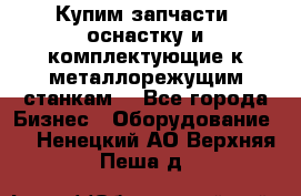  Купим запчасти, оснастку и комплектующие к металлорежущим станкам. - Все города Бизнес » Оборудование   . Ненецкий АО,Верхняя Пеша д.